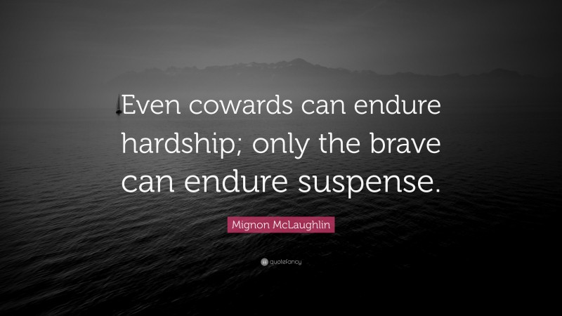 Mignon McLaughlin Quote: “Even cowards can endure hardship; only the brave can endure suspense.”