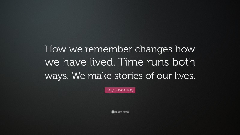 Guy Gavriel Kay Quote: “How we remember changes how we have lived. Time runs both ways. We make stories of our lives.”