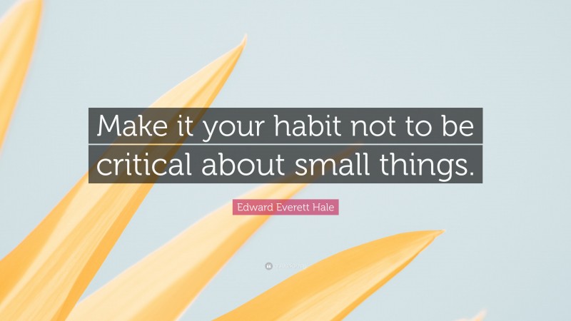 Edward Everett Hale Quote: “Make it your habit not to be critical about small things.”