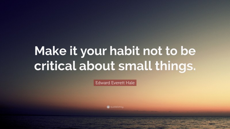 Edward Everett Hale Quote: “Make it your habit not to be critical about small things.”