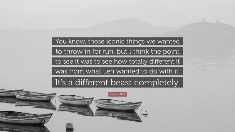 Jessica Biel Quote: “You know, those iconic things we wanted to throw in for fun, but I think the point to see it was to see how totally different it was from what Len wanted to do with it. It’s a different beast completely.”