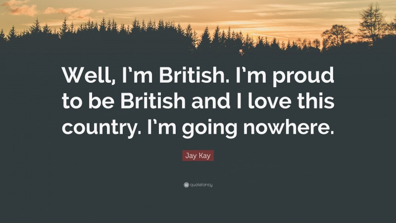Jay Kay Quote: “Well, I’m British. I’m proud to be British and I love this country. I’m going nowhere.”