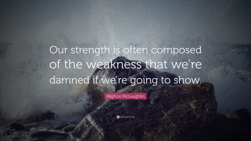Mignon McLaughlin Quote: “Our strength is often composed of the weakness that we’re damned if we’re going to show.”