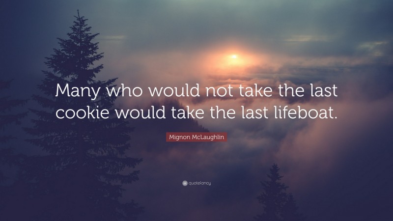 Mignon McLaughlin Quote: “Many who would not take the last cookie would take the last lifeboat.”