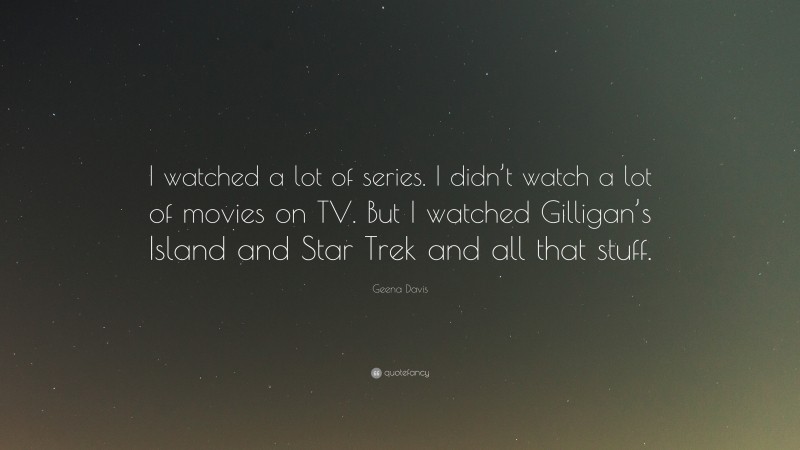 Geena Davis Quote: “I watched a lot of series. I didn’t watch a lot of movies on TV. But I watched Gilligan’s Island and Star Trek and all that stuff.”