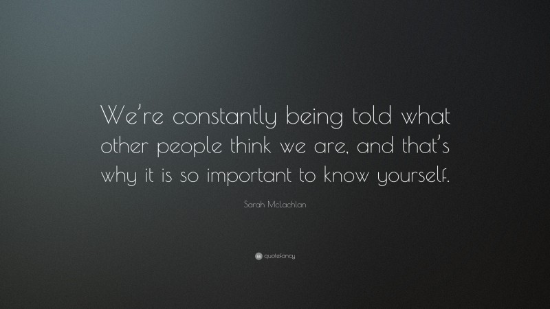 Sarah McLachlan Quote: “We’re constantly being told what other people think we are, and that’s why it is so important to know yourself.”