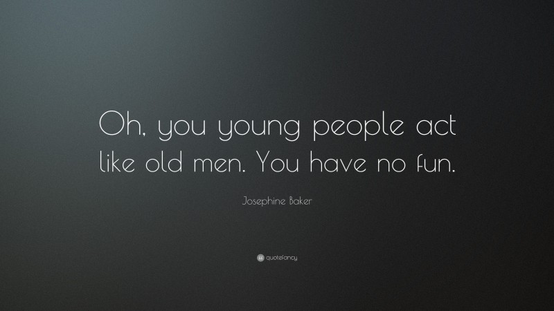 Josephine Baker Quote: “Oh, you young people act like old men. You have no fun.”