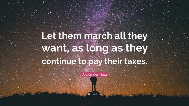 Alexander Haig Quote: “Let them march all they want, as long as they continue to pay their taxes.”