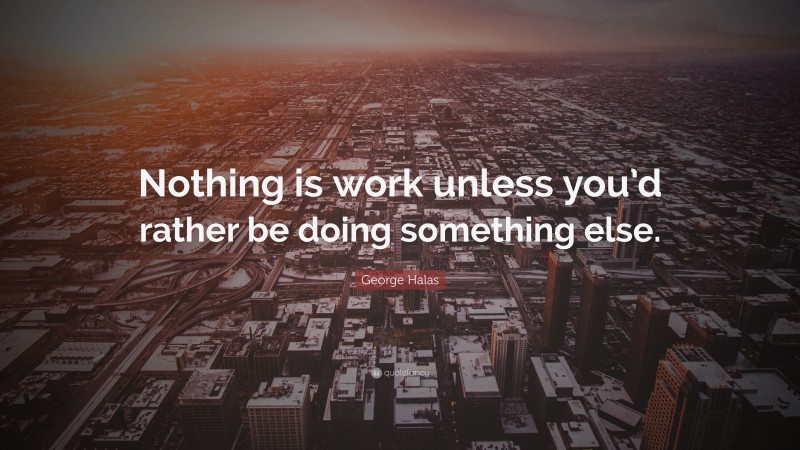 George Halas Quote: “Nothing is work unless you’d rather be doing something else.”
