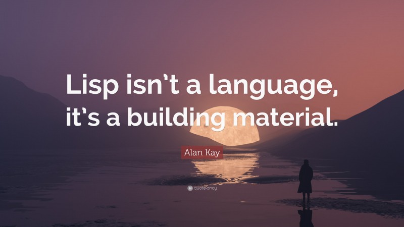 Alan Kay Quote: “Lisp isn’t a language, it’s a building material.”