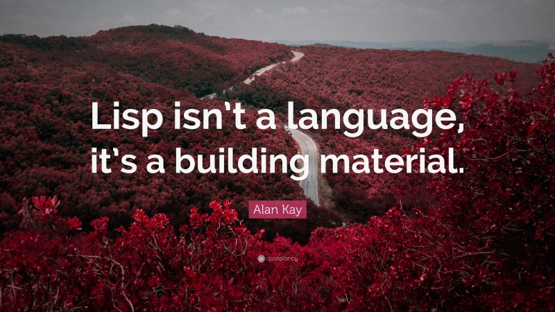 Alan Kay Quote: “Lisp isn’t a language, it’s a building material.”