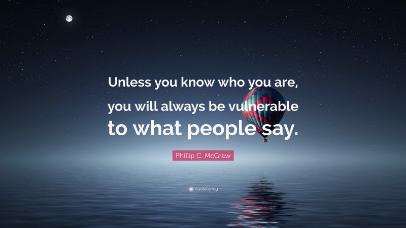 Phillip C. McGraw Quote: “Unless you know who you are, you will always be vulnerable to what people say.”