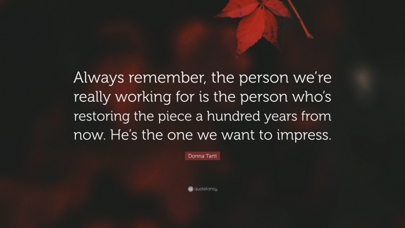 Donna Tartt Quote: “Always remember, the person we’re really working for is the person who’s restoring the piece a hundred years from now. He’s the one we want to impress.”