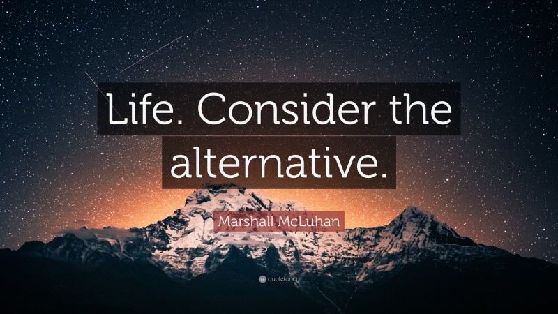 Marshall McLuhan Quote: “Life. Consider the alternative.”