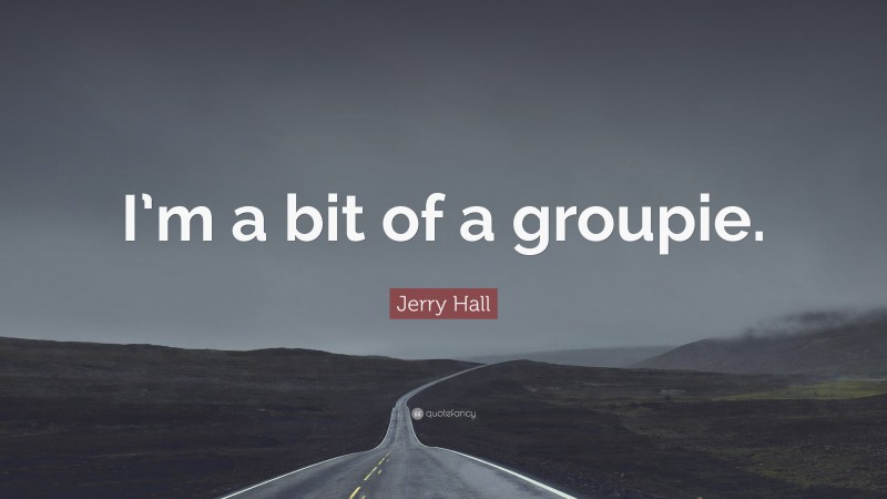 Jerry Hall Quote: “I’m a bit of a groupie.”