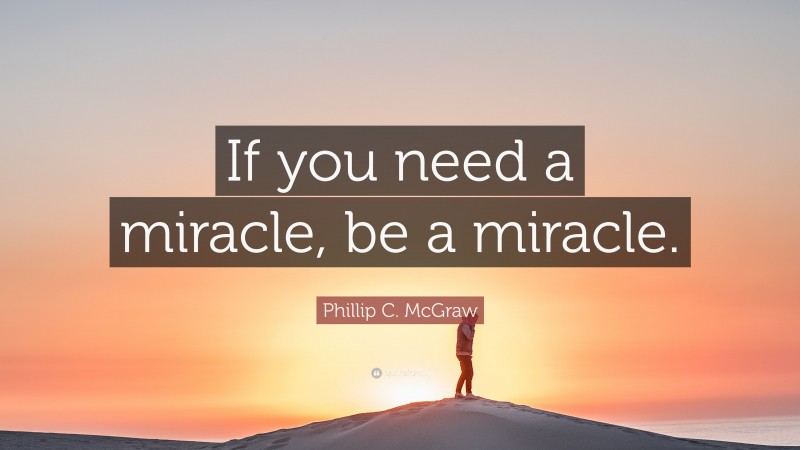 Phillip C. McGraw Quote: “If you need a miracle, be a miracle.”