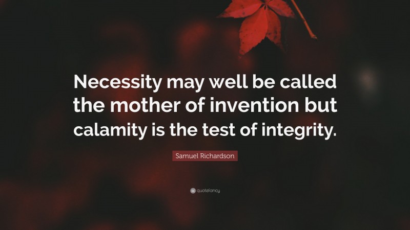 Samuel Richardson Quote: “Necessity may well be called the mother of invention but calamity is the test of integrity.”