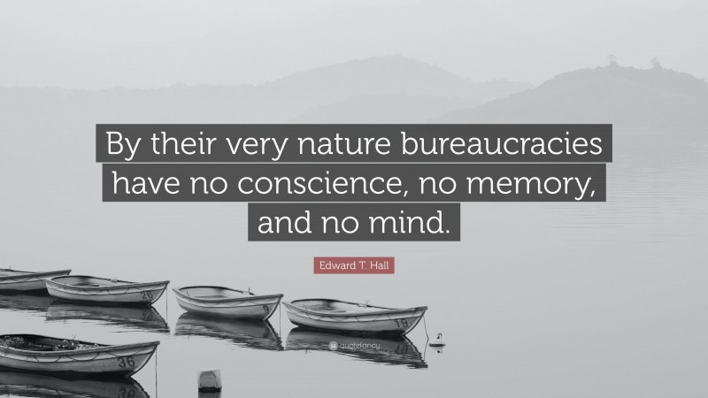 Edward T. Hall Quote: “By their very nature bureaucracies have no conscience, no memory, and no mind.”