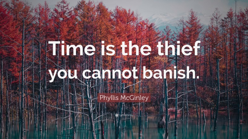 Phyllis McGinley Quote: “Time is the thief you cannot banish.”