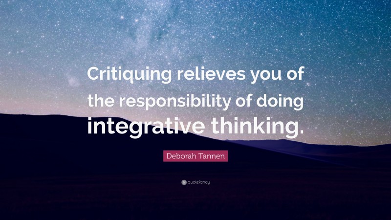 Deborah Tannen Quote: “Critiquing relieves you of the responsibility of doing integrative thinking.”