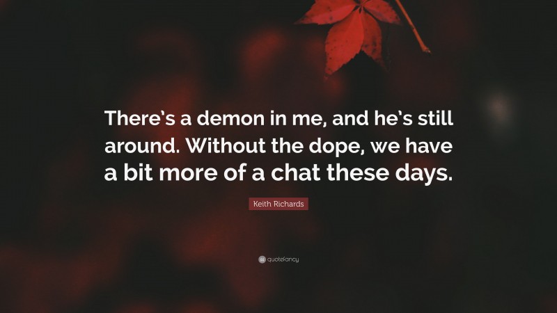 Keith Richards Quote: “There’s a demon in me, and he’s still around. Without the dope, we have a bit more of a chat these days.”
