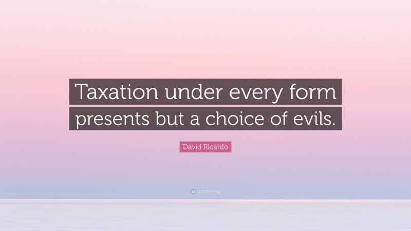 David Ricardo Quote: “Taxation under every form presents but a choice of evils.”
