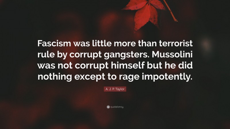 A. J. P. Taylor Quote: “Fascism was little more than terrorist rule by corrupt gangsters. Mussolini was not corrupt himself but he did nothing except to rage impotently.”