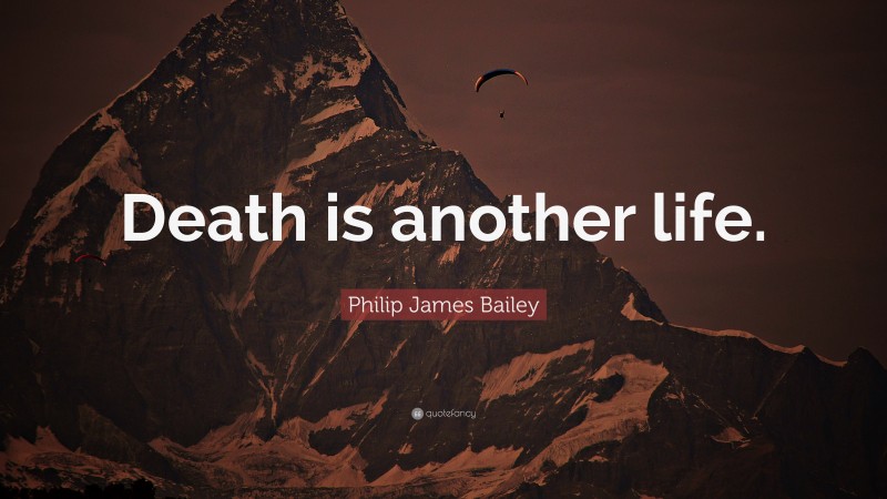 Philip James Bailey Quote: “Death is another life.”