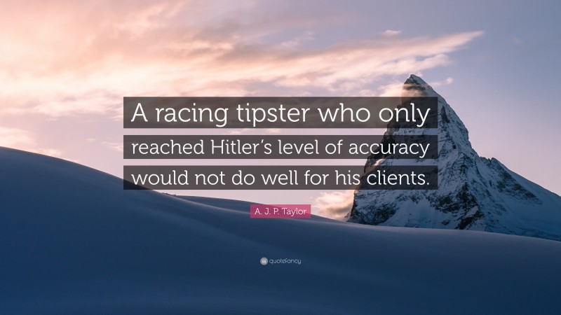 A. J. P. Taylor Quote: “A racing tipster who only reached Hitler’s level of accuracy would not do well for his clients.”