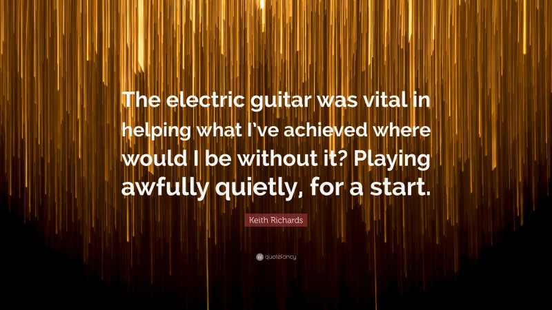 Keith Richards Quote: “The electric guitar was vital in helping what I’ve achieved where would I be without it? Playing awfully quietly, for a start.”