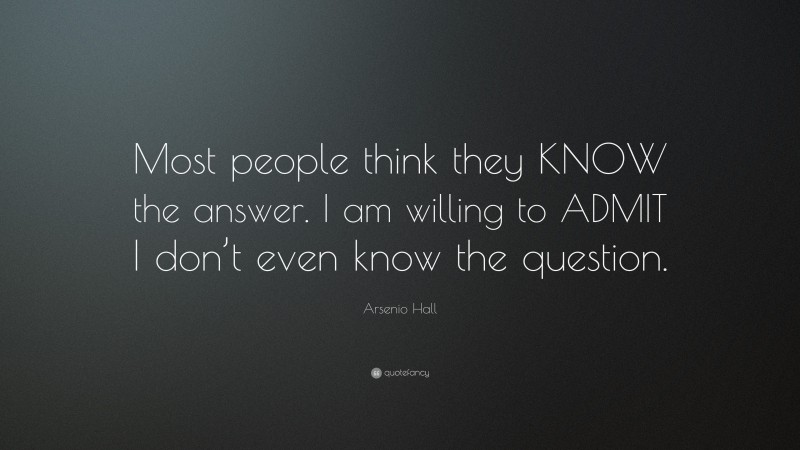 Arsenio Hall Quote: “Most people think they KNOW the answer. I am willing to ADMIT I don’t even know the question.”