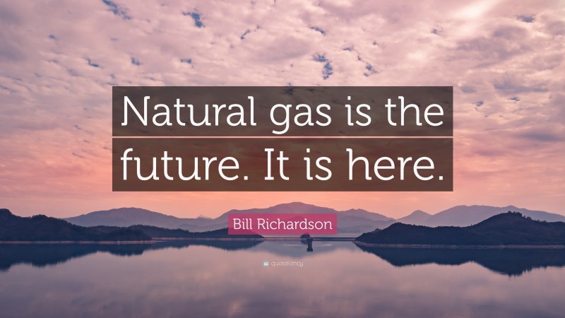 Bill Richardson Quote: “Natural gas is the future. It is here.”