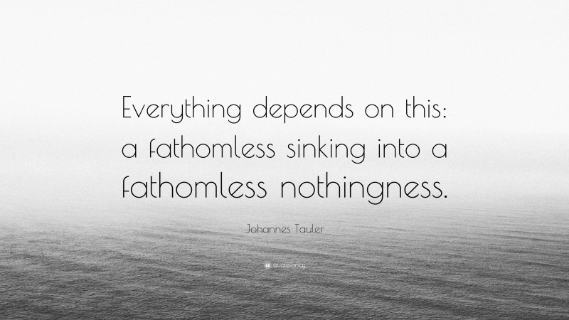 Johannes Tauler Quote: “Everything depends on this: a fathomless sinking into a fathomless nothingness.”