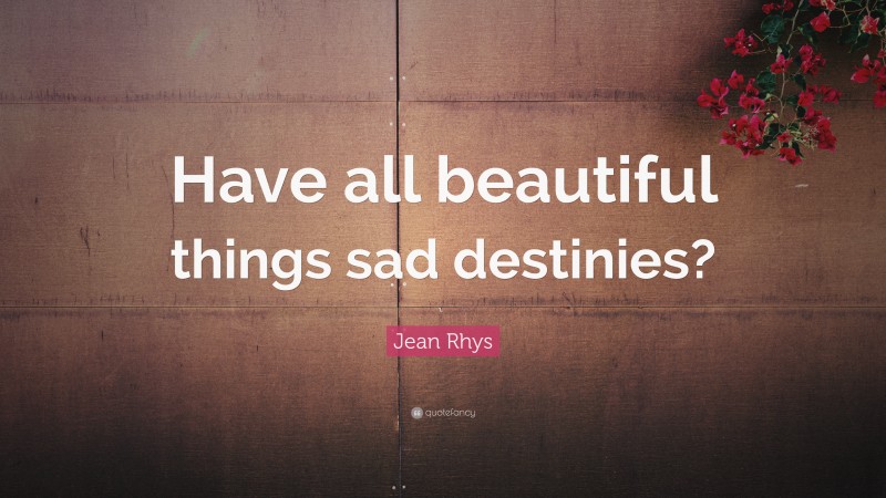 Jean Rhys Quote: “Have all beautiful things sad destinies?”
