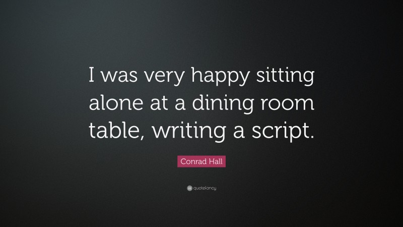 Conrad Hall Quote: “I was very happy sitting alone at a dining room table, writing a script.”