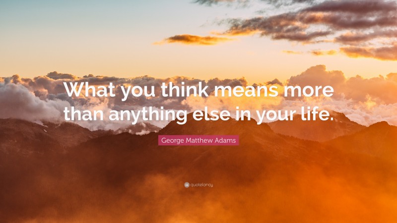 George Matthew Adams Quote: “What you think means more than anything else in your life.”