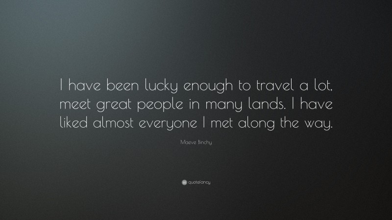 Maeve Binchy Quote: “I have been lucky enough to travel a lot, meet great people in many lands. I have liked almost everyone I met along the way.”
