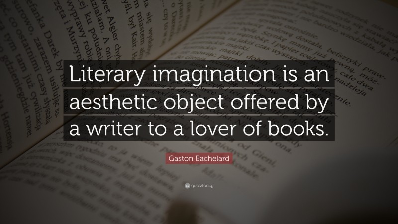 Gaston Bachelard Quote: “Literary imagination is an aesthetic object offered by a writer to a lover of books.”