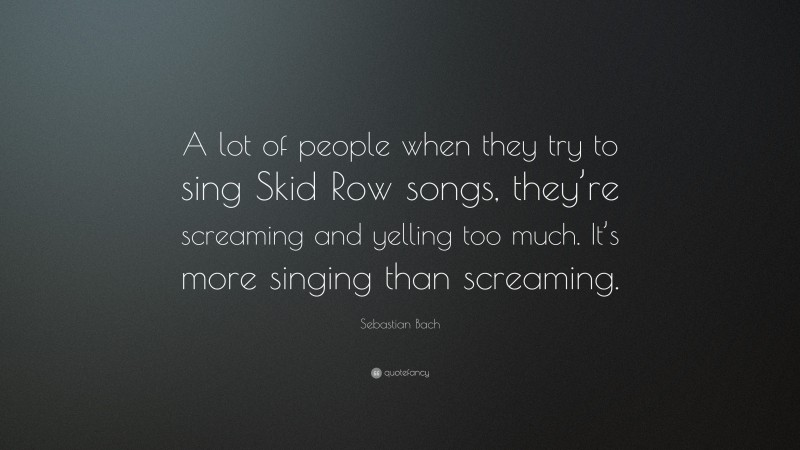 Sebastian Bach Quote: “A lot of people when they try to sing Skid Row songs, they’re screaming and yelling too much. It’s more singing than screaming.”