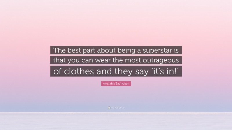 Amitabh Bachchan Quote: “The best part about being a superstar is that you can wear the most outrageous of clothes and they say ‘it’s in!’”