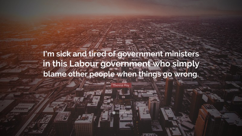 Theresa May Quote: “I’m sick and tired of government ministers in this Labour government who simply blame other people when things go wrong.”