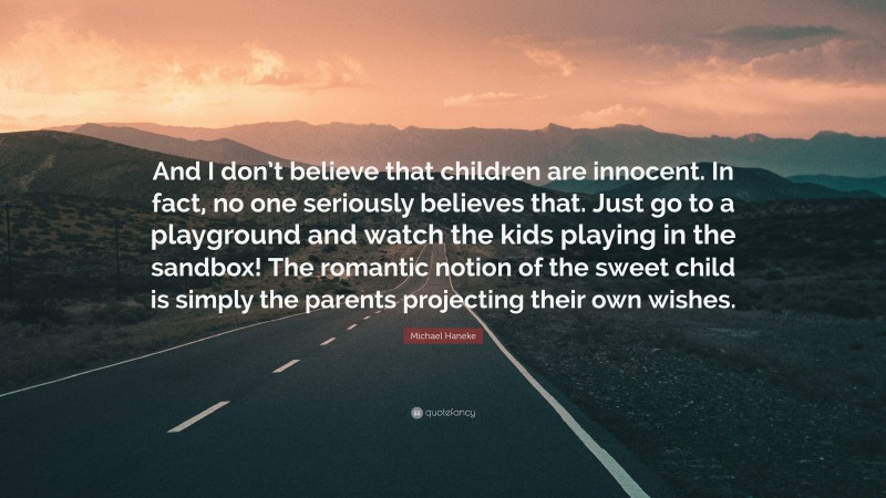 Michael Haneke Quote: “And I don’t believe that children are innocent. In fact, no one seriously believes that. Just go to a playground and watch the kids playing in the sandbox! The romantic notion of the sweet child is simply the parents projecting their own wishes.”