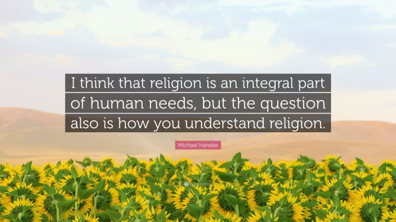 Michael Haneke Quote: “I think that religion is an integral part of human needs, but the question also is how you understand religion.”