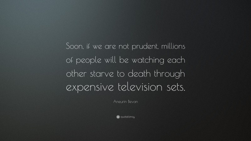 Aneurin Bevan Quote: “Soon, if we are not prudent, millions of people will be watching each other starve to death through expensive television sets.”