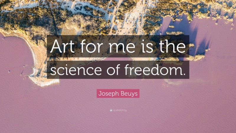 Joseph Beuys Quote: “Art for me is the science of freedom.”