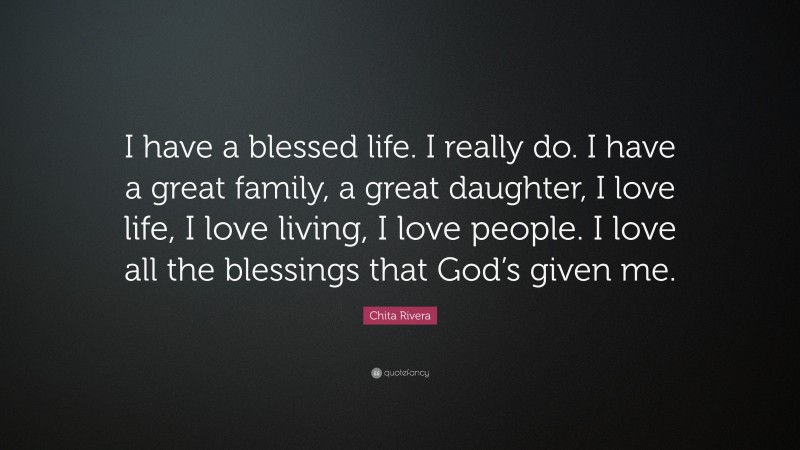 Chita Rivera Quote: “I have a blessed life. I really do. I have a great family, a great daughter, I love life, I love living, I love people. I love all the blessings that God’s given me.”