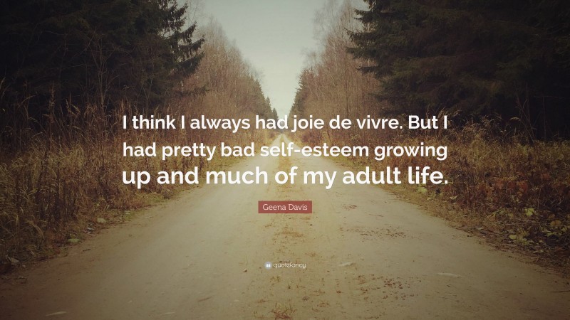 Geena Davis Quote: “I think I always had joie de vivre. But I had pretty bad self-esteem growing up and much of my adult life.”