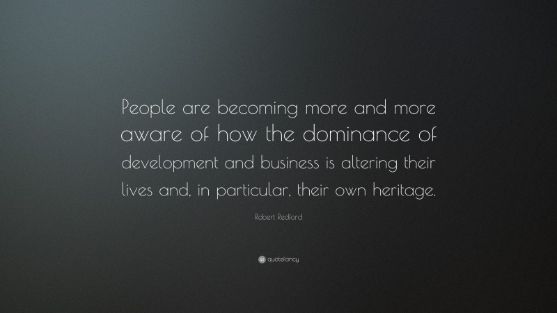 Robert Redford Quote: “People are becoming more and more aware of how the dominance of development and business is altering their lives and, in particular, their own heritage.”