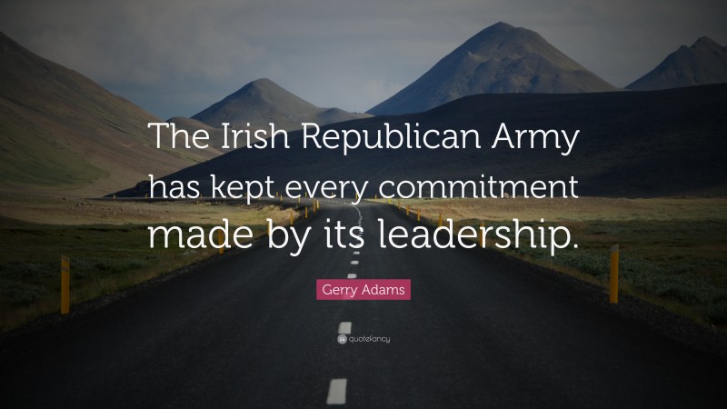 Gerry Adams Quote: “The Irish Republican Army has kept every commitment made by its leadership.”