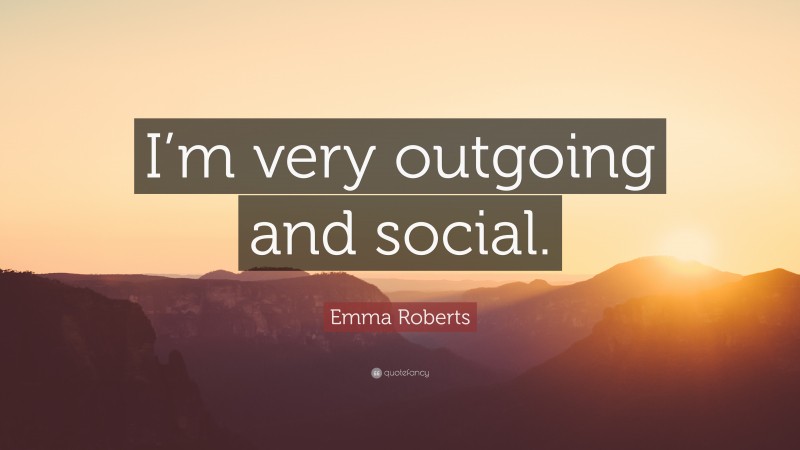Emma Roberts Quote: “I’m very outgoing and social.”